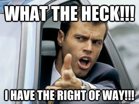 what the heck!!! i have the right of way!!!  Asshole driver