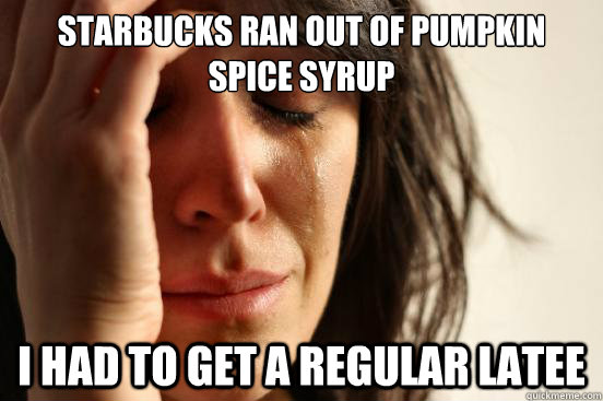 Starbucks ran out of Pumpkin Spice Syrup I had to get a regular latee  First World Problems