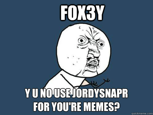 Fox3y y u no use jordysnapr
for you're memes?  Y U No
