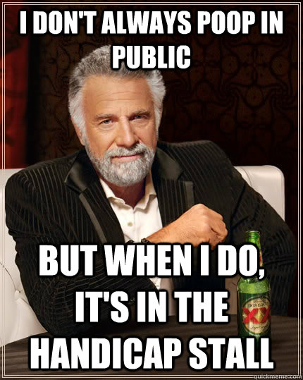 I don't always poop in public but when I do, it's in the handicap stall  The Most Interesting Man In The World