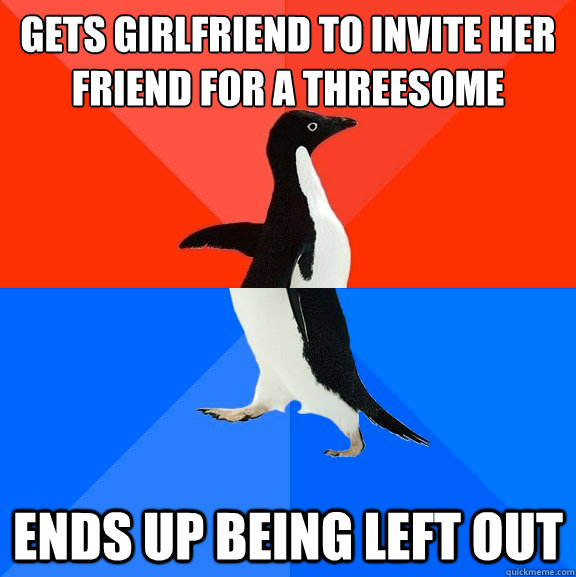 Gets girlfriend to invite her friend for a threesome Ends up being left out  Socially Awesome Awkward Penguin