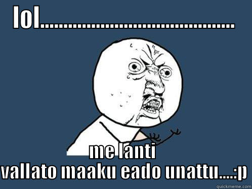 LOL.......................................... ME LANTI  VALLATO MAAKU EADO UNATTU....:P Y U No