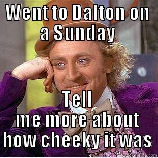 WENT TO DALTON ON A SUNDAY TELL ME MORE ABOUT HOW CHEEKY IT WAS Creepy Wonka