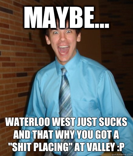 Maybe... Waterloo West Just Sucks and that why you got a 