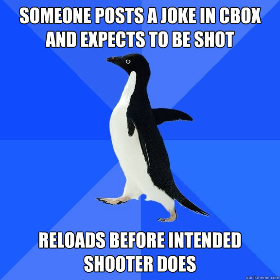 Someone posts a joke in CBox and expects to be shot Reloads before intended shooter does  Socially Awkward Penguin