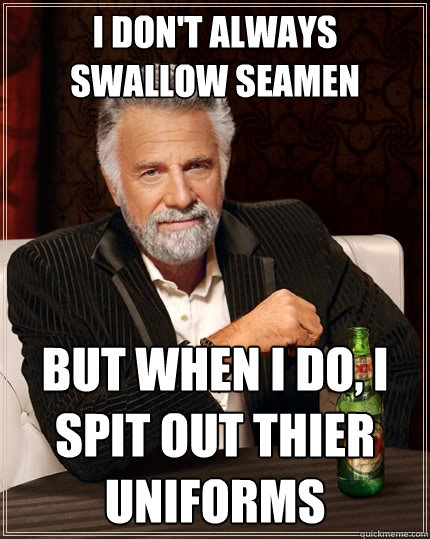 I Don't Always Swallow Seamen But when I do, I spit out thier uniforms  The Most Interesting Man In The World