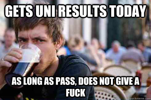 gets uni results today as long as pass, does not give a fuck  Lazy College Senior
