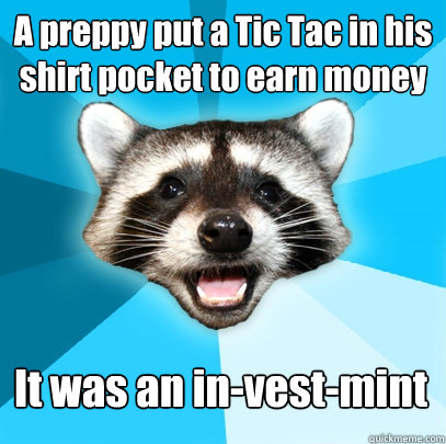 A preppy put a Tic Tac in his shirt pocket to earn money It was an in-vest-mint  Lame Pun Coon