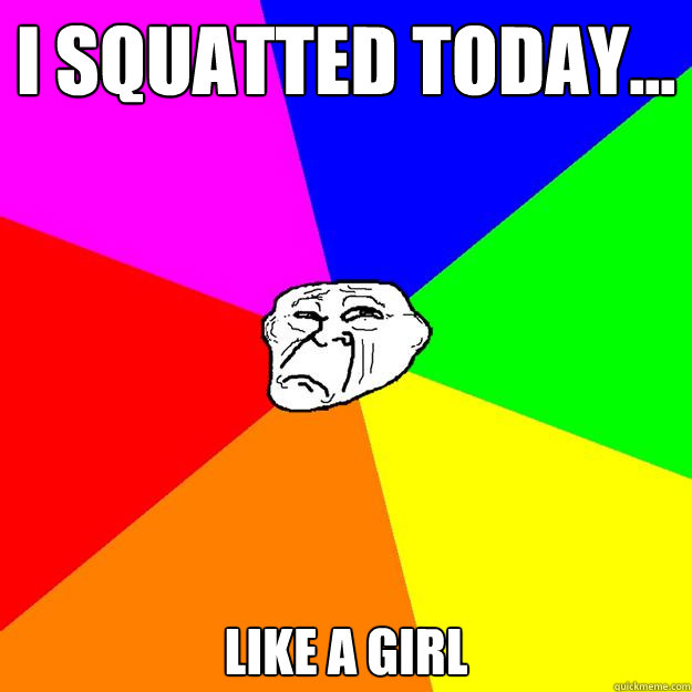 I squatted today... Like a girl - I squatted today... Like a girl  Sad Troll