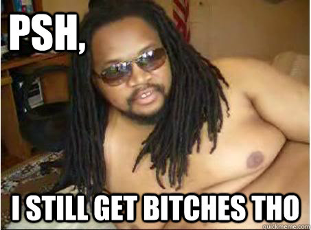 Psh, I still get Bitches tho  I get bitches