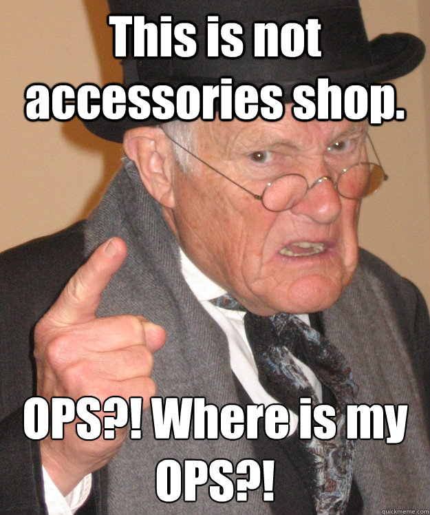 This is not accessories shop. OPS?! Where is my OPS?!
  Angry Old Man