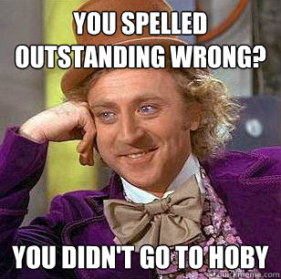 you spelled outstanding wrong? YOU DIDN'T GO TO HOBY  Condescending Wonka