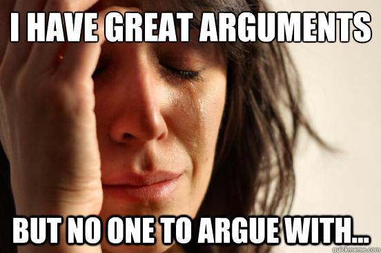 I have great arguments But no one to argue with...  First World Problems