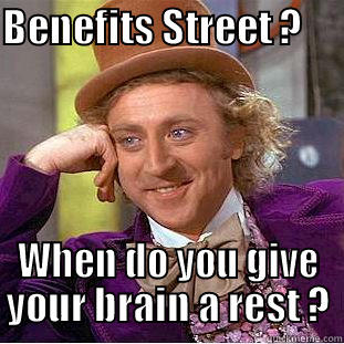 BENEFITS STREET ?       WHEN DO YOU GIVE YOUR BRAIN A REST ? Condescending Wonka