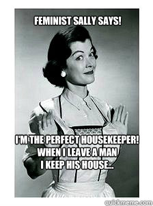 I'm the perfect housekeeper!
When I leave a man
I keep his house... Feminist Sally Says!  feminist