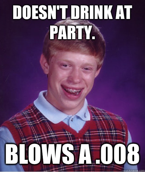 Doesn't drink at party. Blows a .008  Bad Luck Brian
