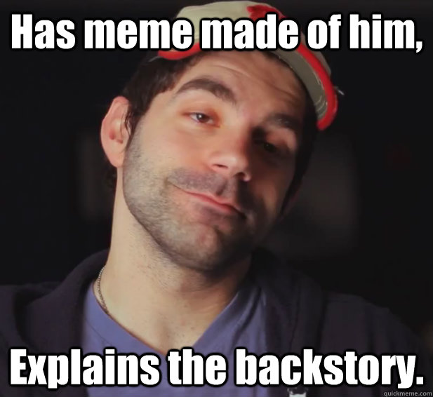 Has meme made of him, Explains the backstory.  