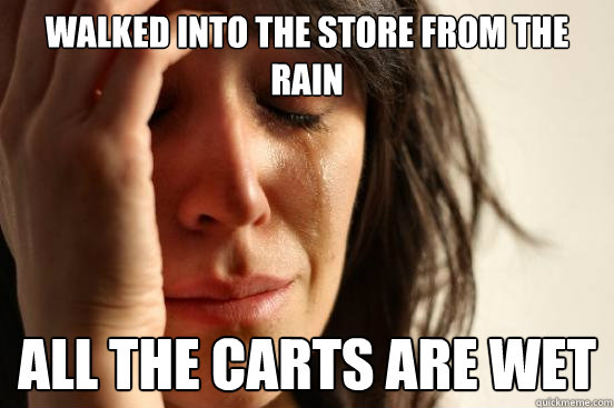 Walked into the store from the rain All the carts are wet  First World Problems