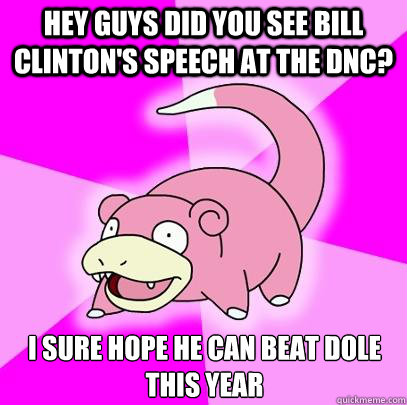 Hey guys did you see Bill Clinton's speech at the dnc? I sure hope he can beat Dole this year - Hey guys did you see Bill Clinton's speech at the dnc? I sure hope he can beat Dole this year  Slowpoke