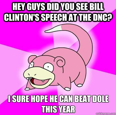 Hey guys did you see Bill Clinton's speech at the dnc? I sure hope he can beat Dole this year  Slowpoke