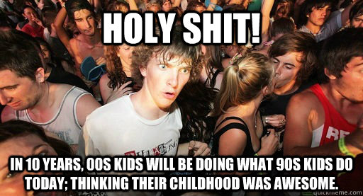 Holy Shit! In 10 years, 00s kids will be doing what 90s kids do today; thinking their childhood was awesome. - Holy Shit! In 10 years, 00s kids will be doing what 90s kids do today; thinking their childhood was awesome.  00s kids be doing and Imma be doing my 90s