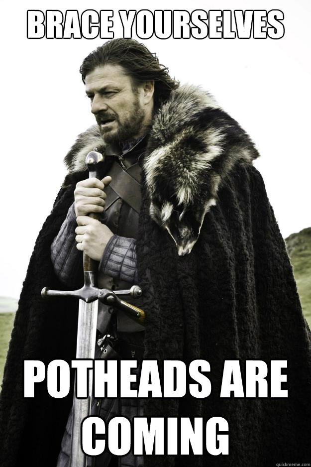 Brace yourselves Potheads are coming - Brace yourselves Potheads are coming  They are coming