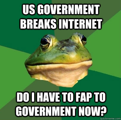 US Government breaks internet Do I have to fap to government now?  Foul Bachelor Frog
