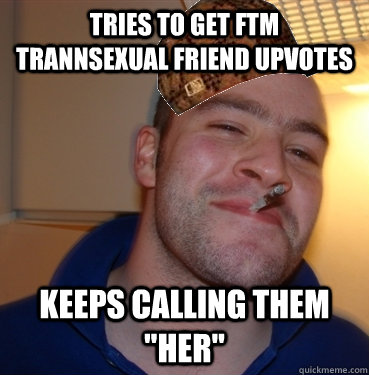 Tries to get ftm trannsexual friend upvotes Keeps calling them 