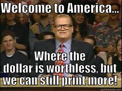 Welcome to America, where the dollar is worthless, but we can still print more! - WELCOME TO AMERICA...  WHERE THE DOLLAR IS WORTHLESS, BUT WE CAN STILL PRINT MORE! Its time to play drew carey