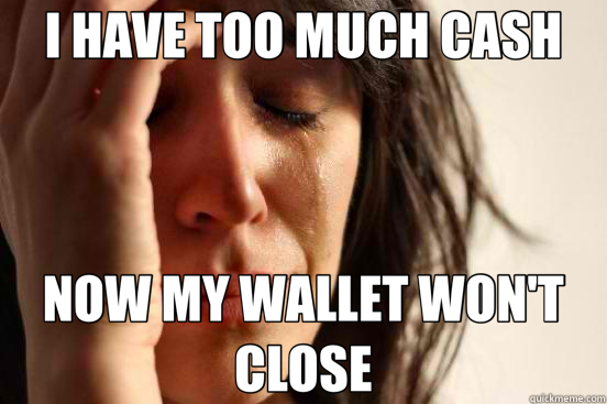 I HAVE TOO MUCH CASH NOW MY WALLET WON'T CLOSE  First World Problems