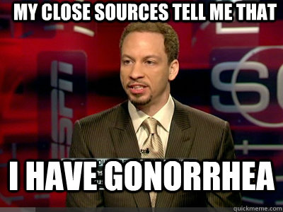 my close sources tell me that i have gonorrhea - my close sources tell me that i have gonorrhea  Chris Broussard