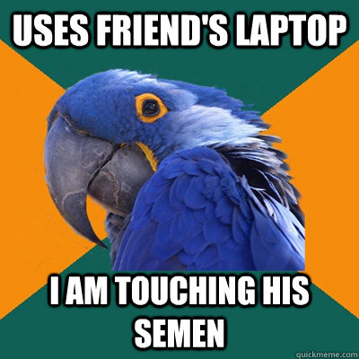 Uses Friend's Laptop I am Touching his Semen  Paranoid Parrot