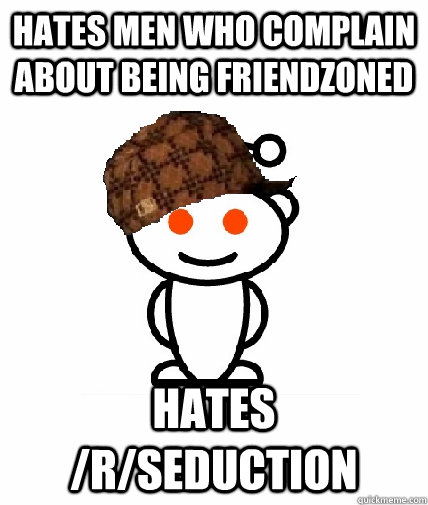 Hates men who complain about being friendzoned Hates /r/seduction  Scumbag Reddit