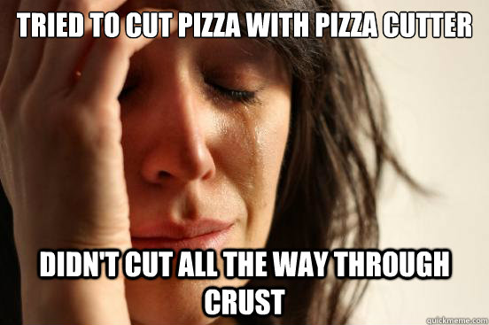 Tried to cut pizza with pizza cutter Didn't cut all the way through crust  First World Problems