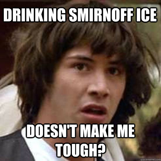 drinking smirnoff ice  doesn't make me tough?  conspiracy keanu