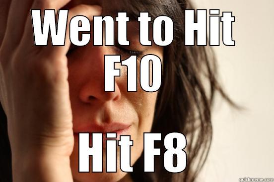WENT TO HIT F10 HIT F8 First World Problems