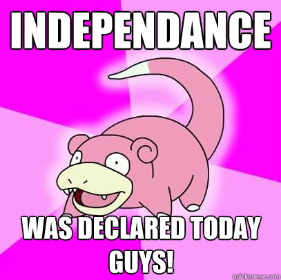 independance Was declared today guys!  Slowpoke