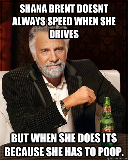 shana brent doesnt always speed when she drives but when she does its because she has to poop. - shana brent doesnt always speed when she drives but when she does its because she has to poop.  Dos Equis Guy lol
