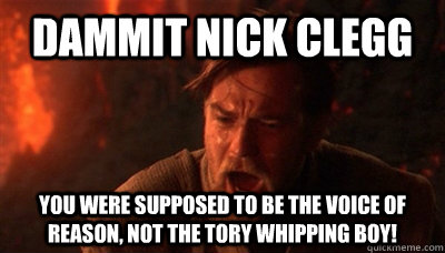 Dammit Nick Clegg You were supposed to be the voice of reason, not the Tory whipping boy!  Epic Fucking Obi Wan