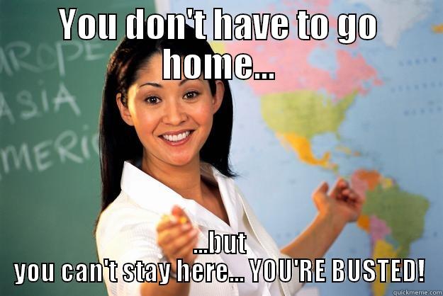 YOU DON'T HAVE TO GO HOME... ...BUT YOU CAN'T STAY HERE... YOU'RE BUSTED! Unhelpful High School Teacher