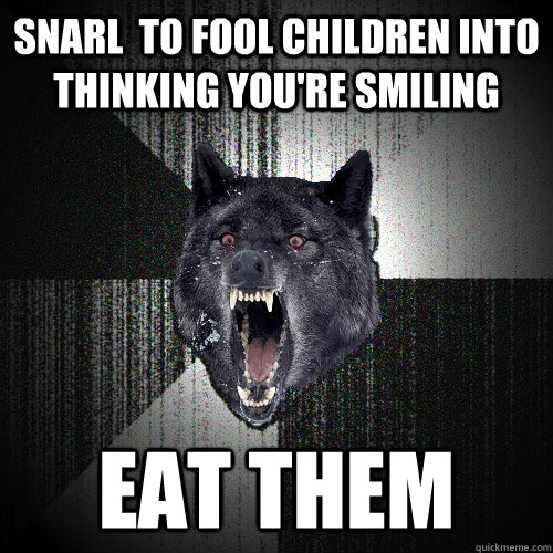 Snarl  to fool children into thinking you're smiling eat them  Insanity Wolf