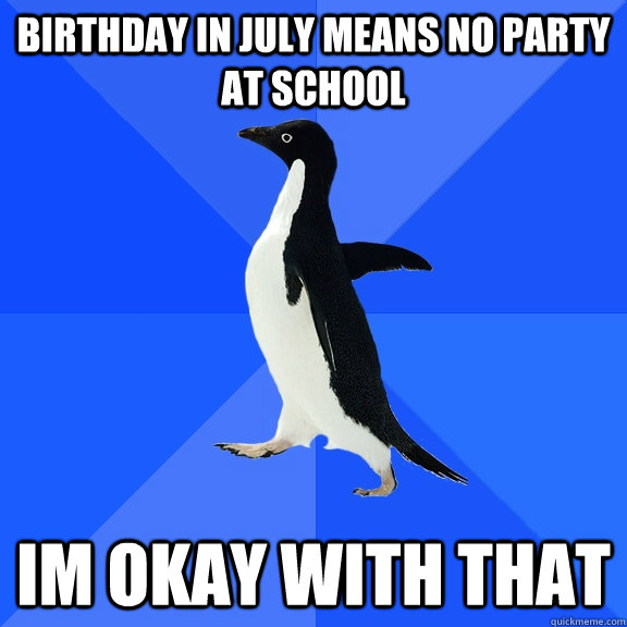 birthday in july means no party at school im okay with that  Socially Awkward Penguin