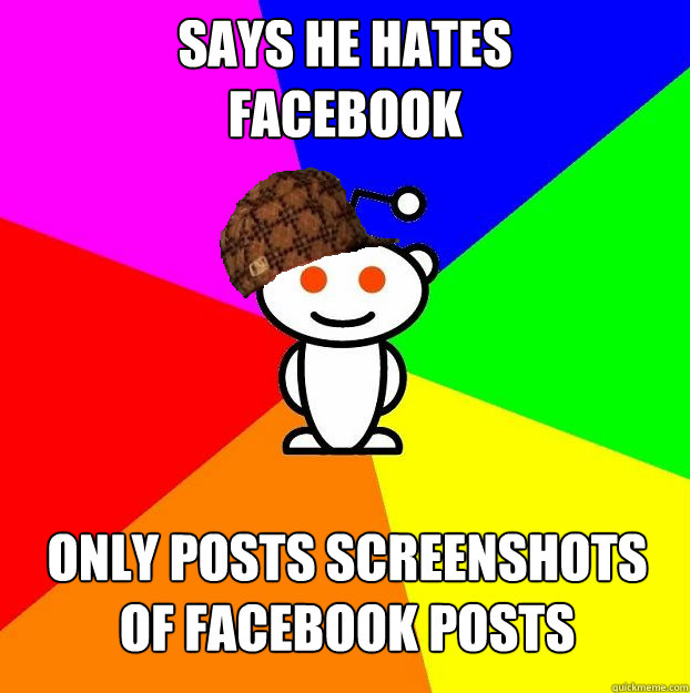 Says he hates 
facebook Only posts screenshots of facebook posts  Scumbag Redditor