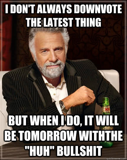 I don't always downvote the latest thing but when I do, It will be tomorrow withthe 