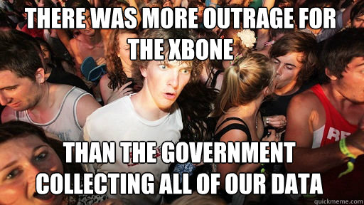 There was more outrage for the xbone than the government collecting all of our data  Sudden Clarity Clarence
