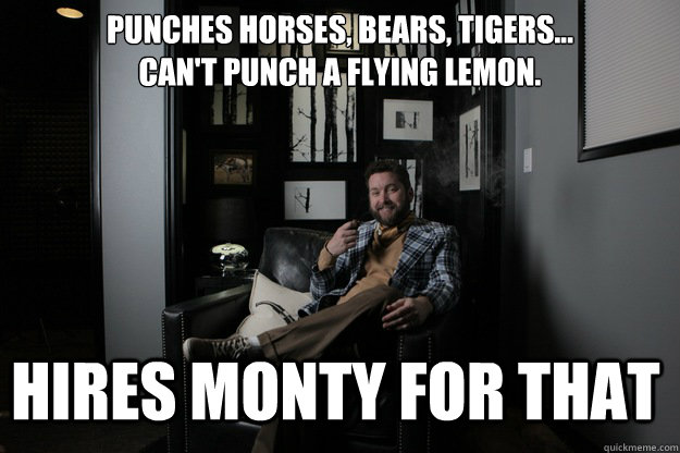 Punches Horses, Bears, Tigers... Can't punch a flying lemon. Hires Monty for that  benevolent bro burnie