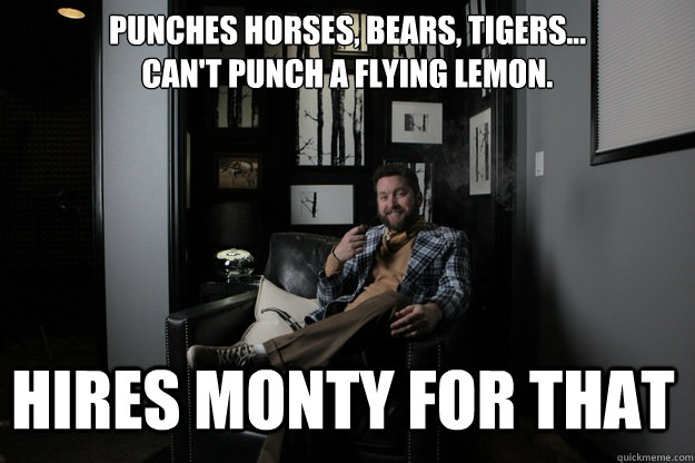 Punches Horses, Bears, Tigers... Can't punch a flying lemon. Hires Monty for that - Punches Horses, Bears, Tigers... Can't punch a flying lemon. Hires Monty for that  benevolent bro burnie