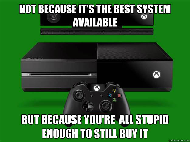 not because it's the best system available but because you're  all stupid enough to still buy it  