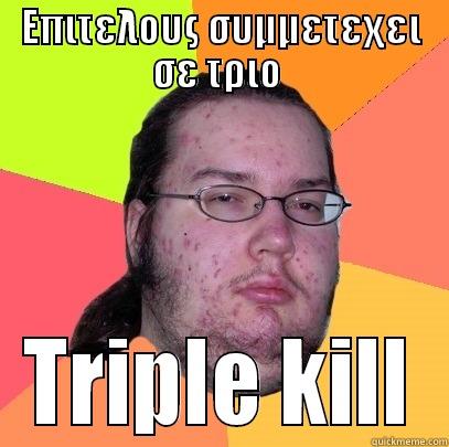ΕΠΙΤΕΛΟΥΣ ΣΥΜΜΕΤΕΧΕΙ ΣΕ ΤΡΙΟ  TRIPLE KILL Butthurt Dweller