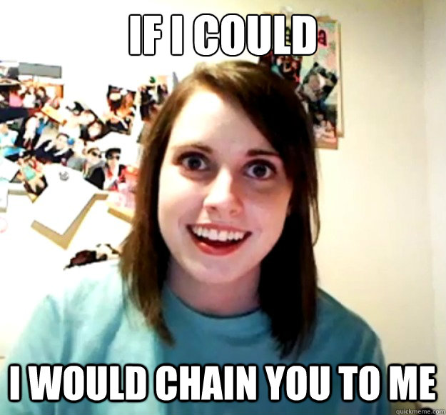 if i could i would chain you to me  Overly Attached Girlfriend